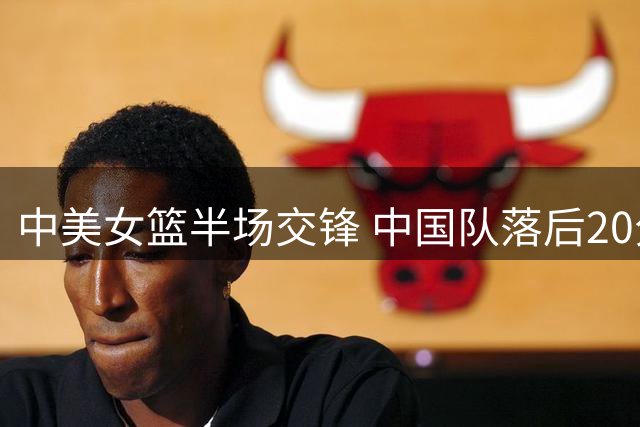 中美女篮半场交锋 中国队落后20分